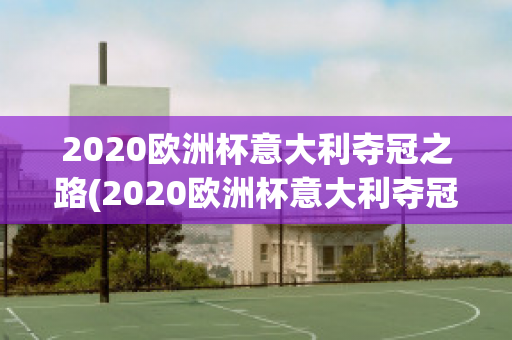 2020欧洲杯意大利夺冠之路(2020欧洲杯意大利夺冠之路视频)