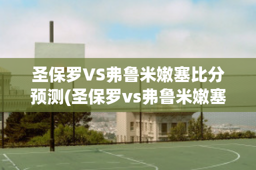 圣保罗VS弗鲁米嫩塞比分预测(圣保罗vs弗鲁米嫩塞比赛视频)