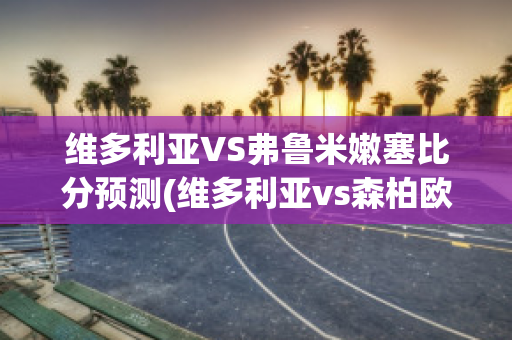 维多利亚VS弗鲁米嫩塞比分预测(维多利亚vs森柏欧)