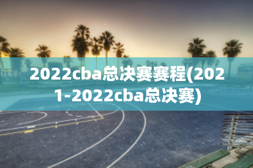 2022cba总决赛赛程(2021-2022cba总决赛)