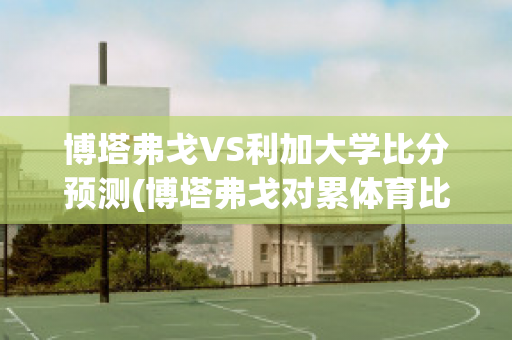 博塔弗戈VS利加大学比分预测(博塔弗戈对累体育比分预测)