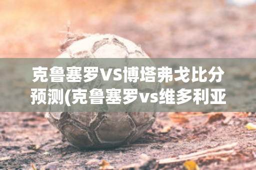 克鲁塞罗VS博塔弗戈比分预测(克鲁塞罗vs维多利亚)