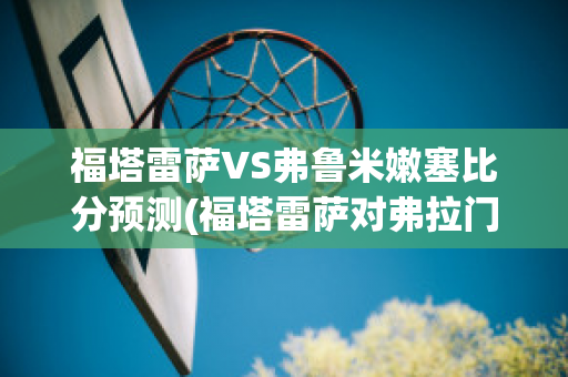 福塔雷萨VS弗鲁米嫩塞比分预测(福塔雷萨对弗拉门戈比分预测)