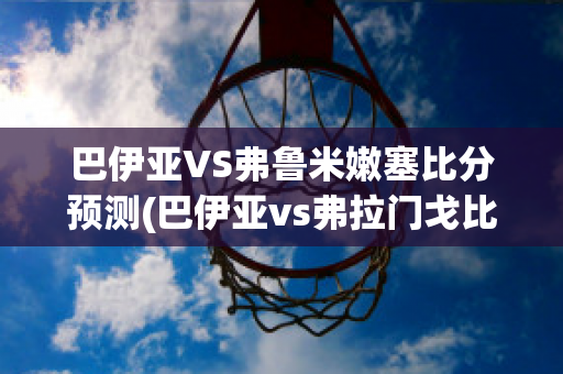 巴伊亚VS弗鲁米嫩塞比分预测(巴伊亚vs弗拉门戈比赛直播)