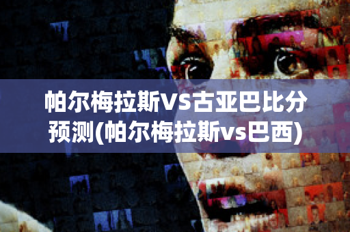 帕尔梅拉斯VS古亚巴比分预测(帕尔梅拉斯vs巴西)