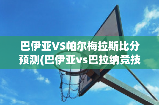 巴伊亚VS帕尔梅拉斯比分预测(巴伊亚vs巴拉纳竞技比赛结果)