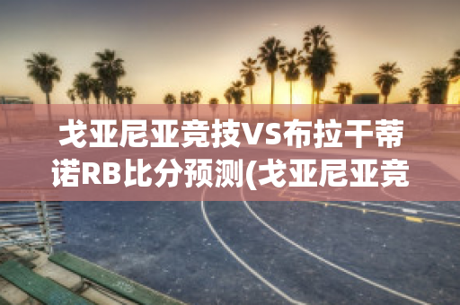 戈亚尼亚竞技VS布拉干蒂诺RB比分预测(戈亚尼亚竞技对布拉甘蒂诺比分)