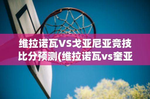 维拉诺瓦VS戈亚尼亚竞技比分预测(维拉诺瓦vs奎亚斯)