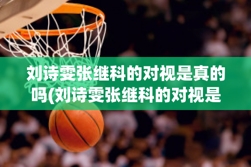 刘诗雯张继科的对视是真的吗(刘诗雯张继科的对视是真的吗还是假的)