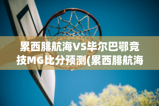 累西腓航海VS毕尔巴鄂竞技MG比分预测(累西腓航海足球俱乐部)