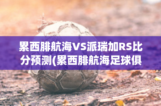 累西腓航海VS派瑞加RS比分预测(累西腓航海足球俱乐部)