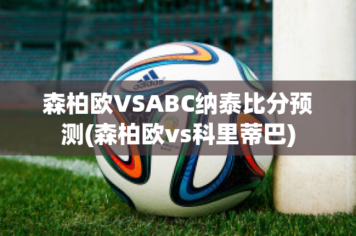 森柏欧VSABC纳泰比分预测(森柏欧vs科里蒂巴)