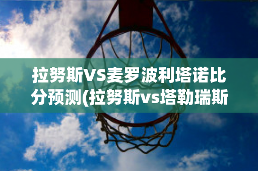 拉努斯VS麦罗波利塔诺比分预测(拉努斯vs塔勒瑞斯)