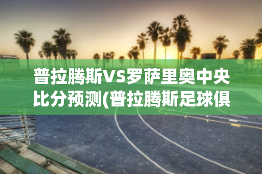 普拉腾斯VS罗萨里奥中央比分预测(普拉腾斯足球俱乐部)