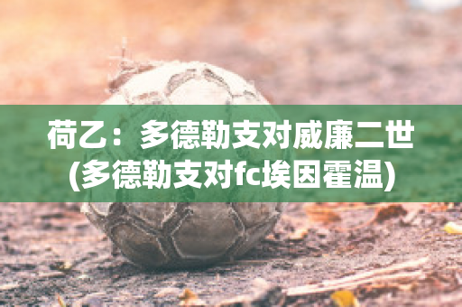 荷乙：多德勒支对威廉二世(多德勒支对fc埃因霍温)