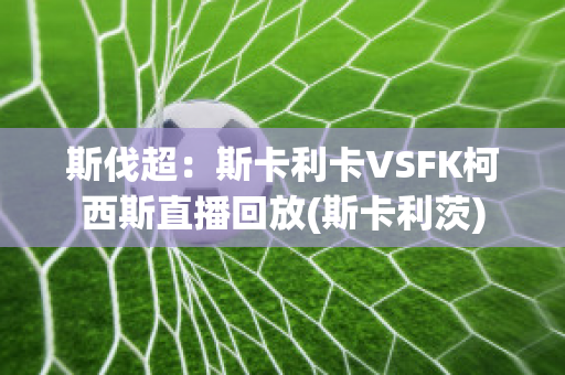 斯伐超：斯卡利卡VSFK柯西斯直播回放(斯卡利茨)