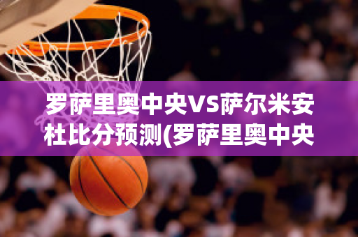 罗萨里奥中央VS萨尔米安杜比分预测(罗萨里奥中央vs圣洛伦索)