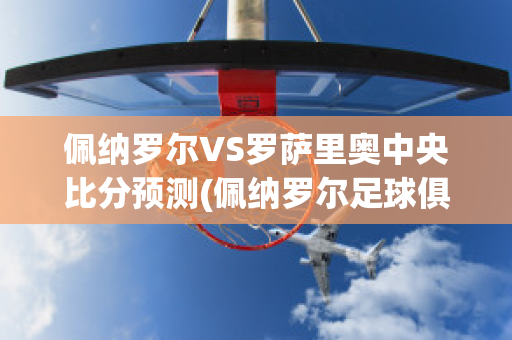 佩纳罗尔VS罗萨里奥中央比分预测(佩纳罗尔足球俱乐部)