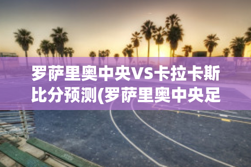 罗萨里奥中央VS卡拉卡斯比分预测(罗萨里奥中央足球俱乐部)