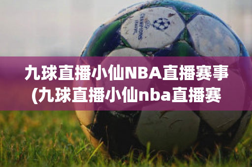 九球直播小仙NBA直播赛事(九球直播小仙nba直播赛事回放)