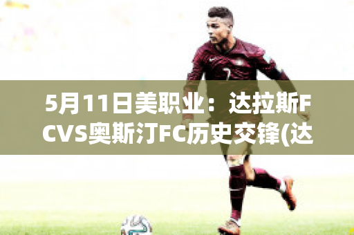 5月11日美职业：达拉斯FCVS奥斯汀FC历史交锋(达拉斯vs洛杉矶)