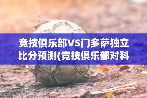 竞技俱乐部VS门多萨独立比分预测(竞技俱乐部对科尔多瓦)