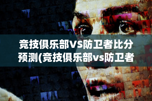 竞技俱乐部VS防卫者比分预测(竞技俱乐部vs防卫者比分预测最新)