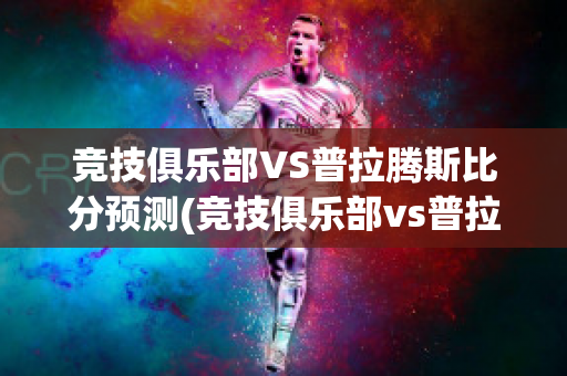 竞技俱乐部VS普拉腾斯比分预测(竞技俱乐部vs普拉腾斯比分预测)