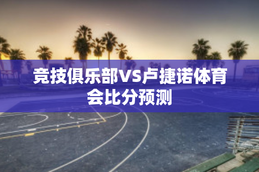 竞技俱乐部VS卢捷诺体育会比分预测