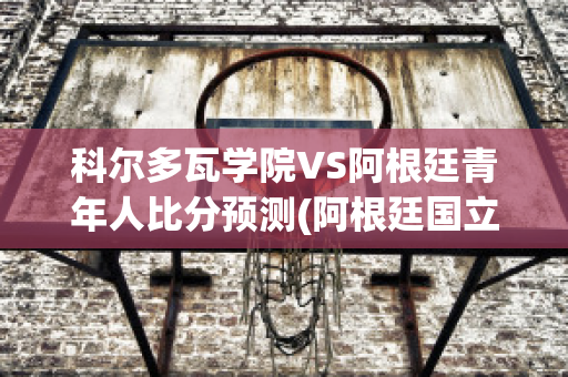 科尔多瓦学院VS阿根廷青年人比分预测(阿根廷国立科尔多瓦大学)