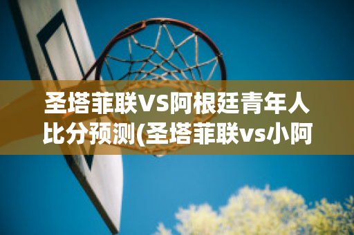 圣塔菲联VS阿根廷青年人比分预测(圣塔菲联vs小阿根廷人)