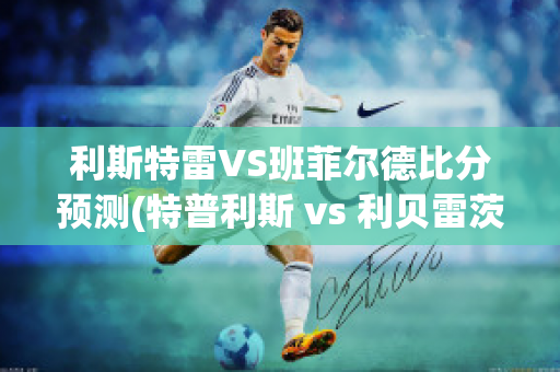 利斯特雷VS班菲尔德比分预测(特普利斯 vs 利贝雷茨)