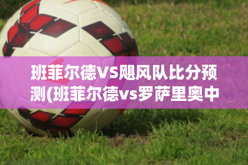 班菲尔德VS飓风队比分预测(班菲尔德vs罗萨里奥中央)