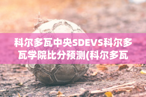 科尔多瓦中央SDEVS科尔多瓦学院比分预测(科尔多瓦国家)