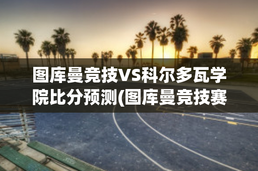 图库曼竞技VS科尔多瓦学院比分预测(图库曼竞技赛程)