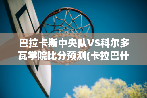 巴拉卡斯中央队VS科尔多瓦学院比分预测(卡拉巴什)