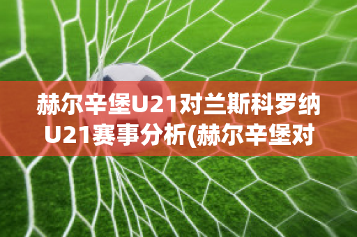 赫尔辛堡U21对兰斯科罗纳U21赛事分析(赫尔辛堡对兰斯干拿)