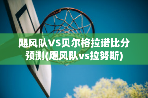 飓风队VS贝尔格拉诺比分预测(飓风队vs拉努斯)