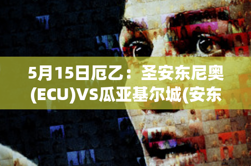 5月15日厄乙：圣安东尼奥(ECU)VS瓜亚基尔城(安东尼奥圣埃利亚)