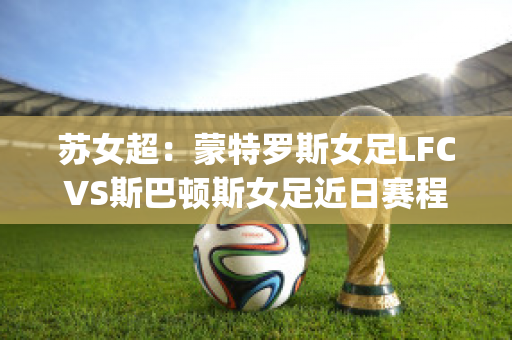 苏女超：蒙特罗斯女足LFCVS斯巴顿斯女足近日赛程(女足逆转俄罗斯)