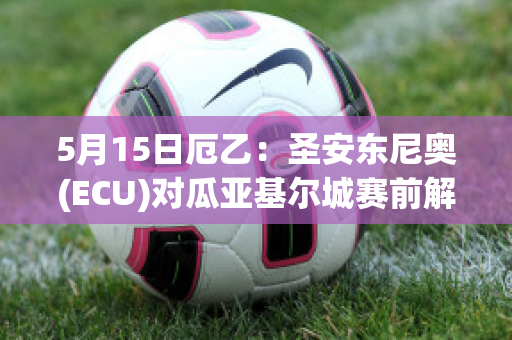 5月15日厄乙：圣安东尼奥(ECU)对瓜亚基尔城赛前解析