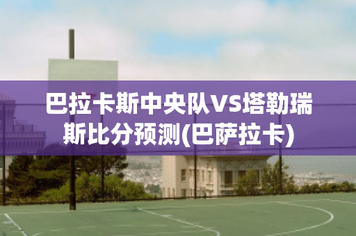 巴拉卡斯中央队VS塔勒瑞斯比分预测(巴萨拉卡)