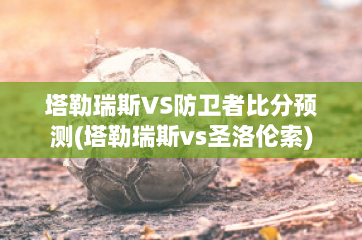 塔勒瑞斯VS防卫者比分预测(塔勒瑞斯vs圣洛伦索)