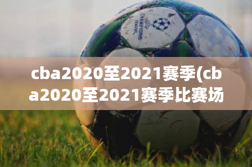 cba2020至2021赛季(cba2020至2021赛季比赛场地)