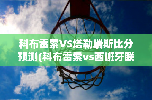 科布雷索VS塔勒瑞斯比分预测(科布雷索vs西班牙联合)