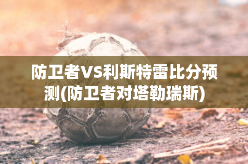 防卫者VS利斯特雷比分预测(防卫者对塔勒瑞斯)