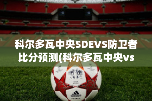 科尔多瓦中央SDEVS防卫者比分预测(科尔多瓦中央vs拉普拉塔大学生)