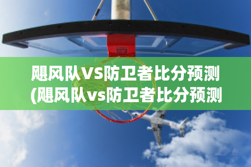 飓风队VS防卫者比分预测(飓风队vs防卫者比分预测)