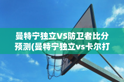 曼特宁独立VS防卫者比分预测(曼特宁独立vs卡尔打斯)