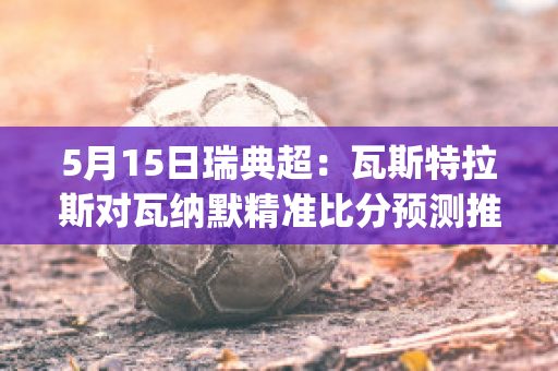 5月15日瑞典超：瓦斯特拉斯对瓦纳默精准比分预测推荐(瓦斯特拉斯球队)